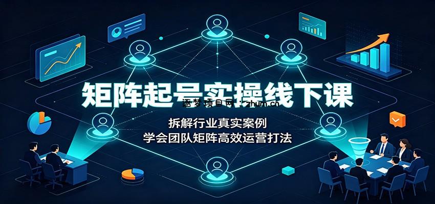 矩阵起号实操线下课:拆解行业真实案例,学会团队矩阵高效运营打法-逐梦项目网
