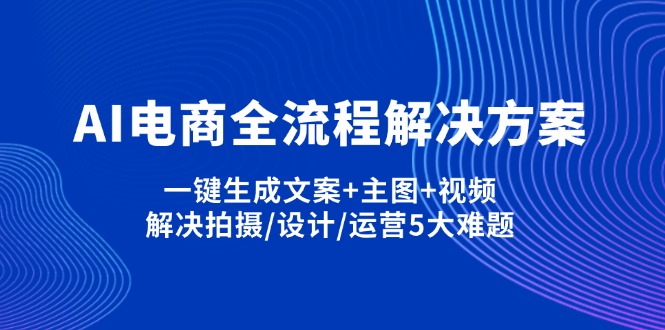 （14200期）AI电商全流程解决方案,一键生成文案+主图+视频,解决拍摄/设计/运营5大难题-逐梦项目网