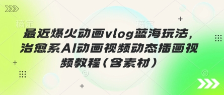 最近爆火动画vlog蓝海玩法，治愈系AI动画视频动态插画视频教程(含素材)-逐梦项目网