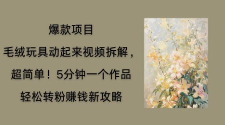 毛绒玩具动起来项目拆解，三四分钟一个作品，轻松转粉挣钱新玩法-逐梦项目网