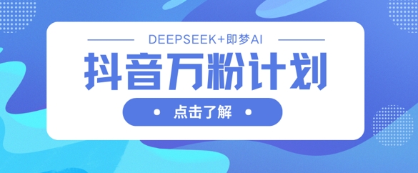 抖音万粉计划,利用DeepSeek+即梦AI生成视频,快速涨到万粉-逐梦项目网