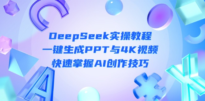 （14300期）DeepSeek入门实操教程：一键生成PPT与4K视频，快速掌握AI创作技巧-逐梦项目网
