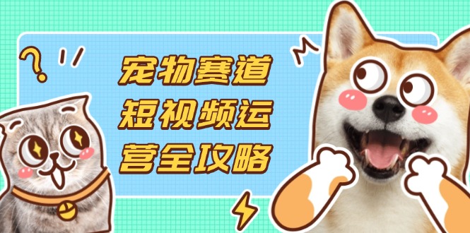 (14345期)宠物赛道短视频运营全攻略,选品拍摄剪辑实操,实现流量到收益转化-逐梦项目网