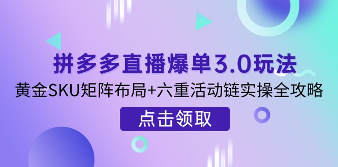 （14192期）拼多多直播爆单3.0玩法解析，黄金SKU矩阵布局+六重活动链实操全攻略-逐梦项目网