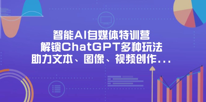 (14245期)智能AI自媒体特训营,解锁ChatGPT多种玩法,助力文本、图像、视频创作...-逐梦项目网