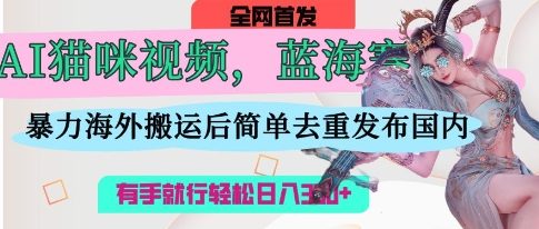 AI猫咪视频蓝海赛道，操作简单，直接海外搬运，简单去重，操作简单，有手就行日入3张-逐梦项目网