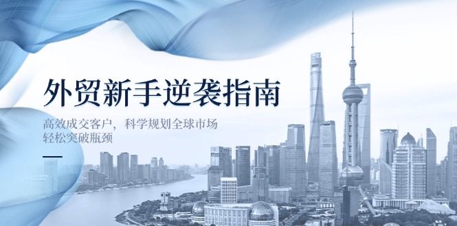 （14201期）外贸新手逆袭指南：高效成交客户，科学规划全球市场，轻松突破瓶颈-逐梦项目网