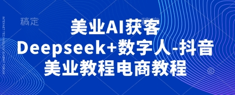 美业AI获客Deepseek+数字人-抖音美业教程电商教程-逐梦项目网