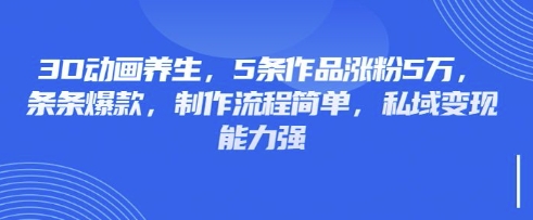 3D动画养生，5条作品涨粉5万，条条爆款，制作流程简单，私域变现能力强-逐梦项目网