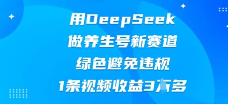 用DeepSeek做养生号新赛道，绿色避免违规，1条视频收益3W多-逐梦项目网
