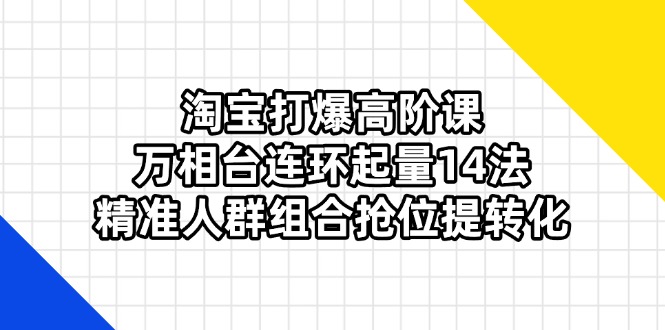 （14298期）淘宝打爆高阶课：万相台连环起量14法，精准人群组合抢位提转化-逐梦项目网