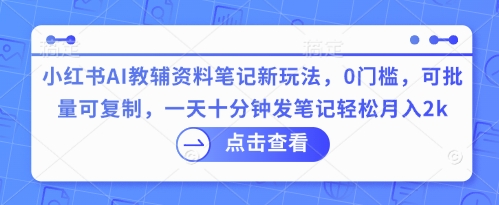 小红书AI教辅资料笔记新玩法，0门槛，可批量可复制，一天十分钟发笔记轻松月入2k-逐梦项目网