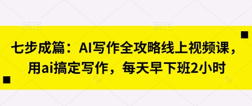 七步成篇:AI写作全攻略线上视频课,用ai搞定写作,每天早下班2小时-逐梦项目网