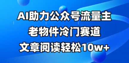 公众号流量主老物件冷门赛道，AI助力，文章阅读轻松10w+，全流程详细教程-逐梦项目网