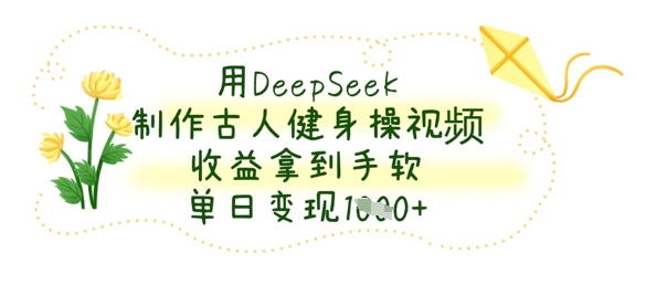 用DeepSeek制作古人健身操视频，收益拿到手软，单日变现数张-逐梦项目网