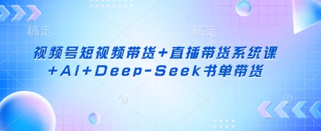视频号短视频带货+直播带货系统课+AI+Deep-Seek书单带货-逐梦项目网