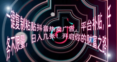 一键复制粘贴抖音热卖广告，平台补贴，任务不限量，日入几张，开启你的财富之路!-逐梦项目网