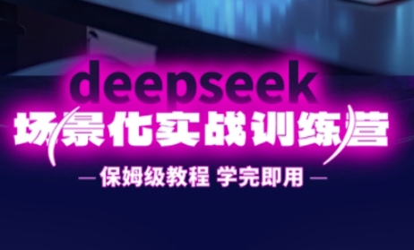 DeepSeek场景化实战训练营，保姆级教程，学完即用，手把手教你用DeepSeek提升效率-逐梦项目网